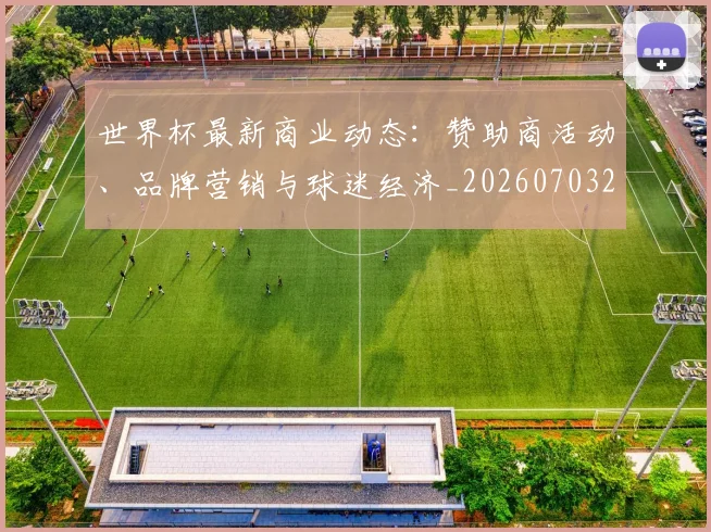 世界杯最新商业动态:赞助商活动、品牌营销与球迷经济_20260703203316