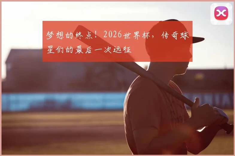 梦想的终点!2026世界杯,传奇球星们的最后一次远征