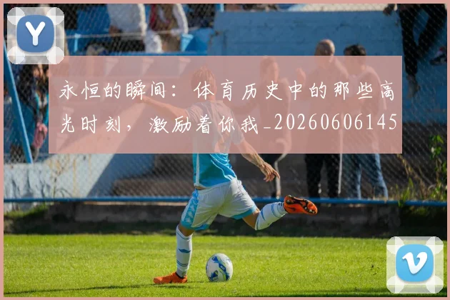 永恒的瞬间:体育历史中的那些高光时刻,激励着你我_20260606145840