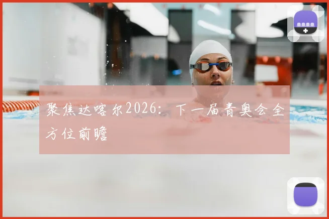 聚焦达喀尔2026:下一届青奥会全方位前瞻